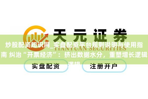 炒股配资知识网_实盘配资平台规则说明与使用指南 纠治“开票经济”：挤出数据水分，重塑增长逻辑