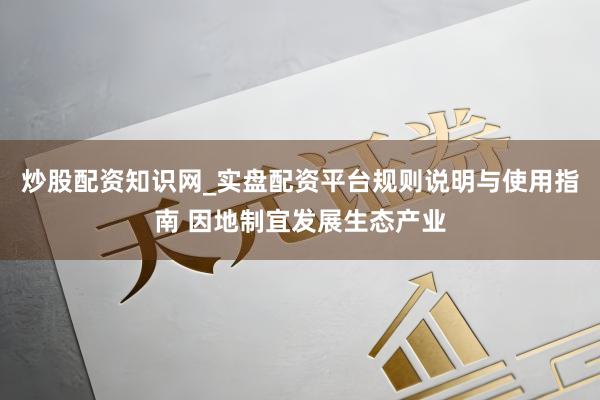 炒股配资知识网_实盘配资平台规则说明与使用指南 因地制宜发展生态产业