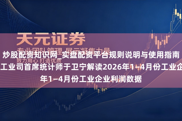 炒股配资知识网_实盘配资平台规则说明与使用指南 国度统计局工业司首席统计师于卫宁解读2026年1—4月份工业企业利润数据