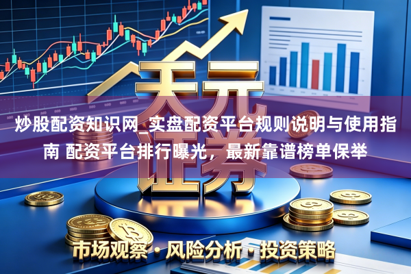 炒股配资知识网_实盘配资平台规则说明与使用指南 配资平台排行曝光,最新靠谱榜单保举