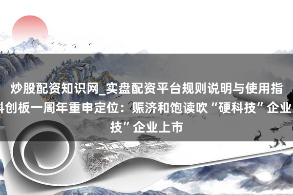 炒股配资知识网_实盘配资平台规则说明与使用指南 科创板一周年重申定位：赈济和饱读吹“硬科技”企业上市