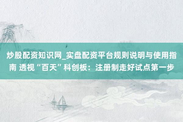 炒股配资知识网_实盘配资平台规则说明与使用指南 透视“百天”科创板：注册制走好试点第一步