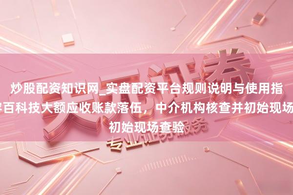 炒股配资知识网_实盘配资平台规则说明与使用指南 容百科技大额应收账款落伍，中介机构核查并初始现场查验