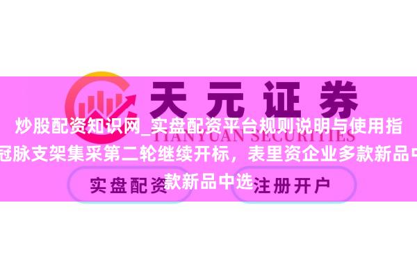 炒股配资知识网_实盘配资平台规则说明与使用指南 冠脉支架集采第二轮继续开标，表里资企业多款新品中选