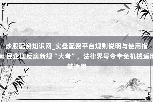 炒股配资知识网_实盘配资平台规则说明与使用指南 民企迎反腐新规“大考”，法律界号令幸免机械适用