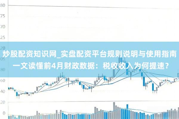 炒股配资知识网_实盘配资平台规则说明与使用指南 一文读懂前4月财政数据：税收收入为何提速？