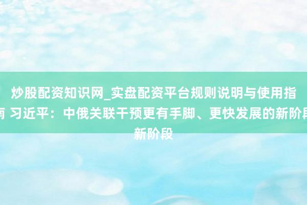 炒股配资知识网_实盘配资平台规则说明与使用指南 习近平：中俄关联干预更有手脚、更快发展的新阶段
