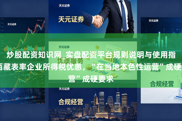 炒股配资知识网_实盘配资平台规则说明与使用指南 西藏表率企业所得税优惠，“在当地本色性运营”成硬要求