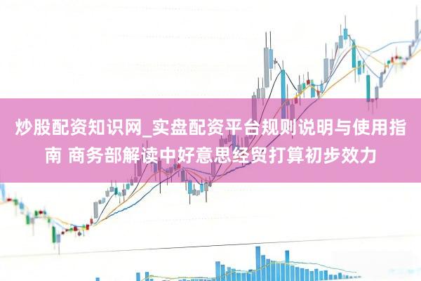 炒股配资知识网_实盘配资平台规则说明与使用指南 商务部解读中好意思经贸打算初步效力